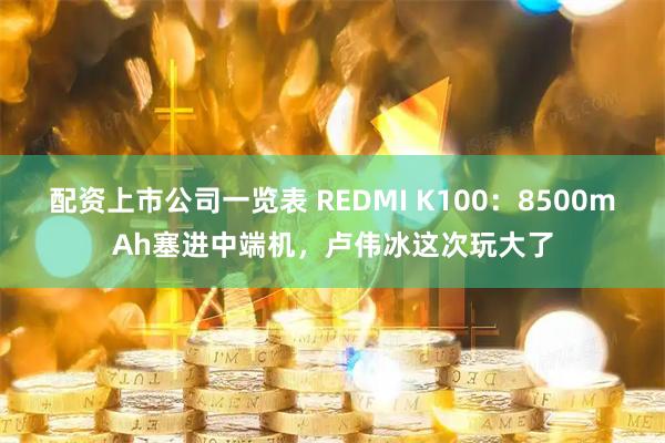 配资上市公司一览表 REDMI K100：8500mAh塞进中端机，卢伟冰这次玩大了
