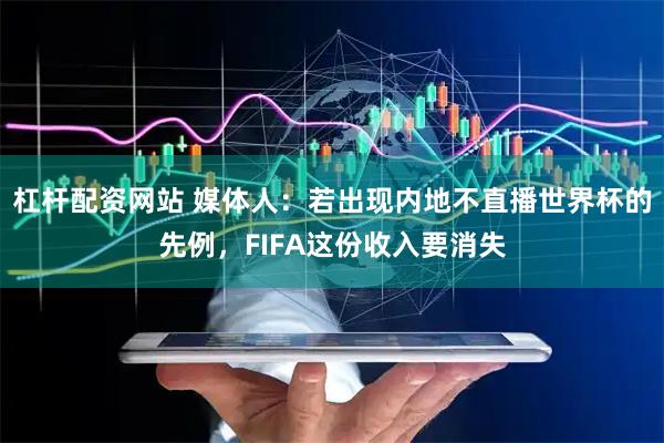 杠杆配资网站 媒体人：若出现内地不直播世界杯的先例，FIFA这份收入要消失
