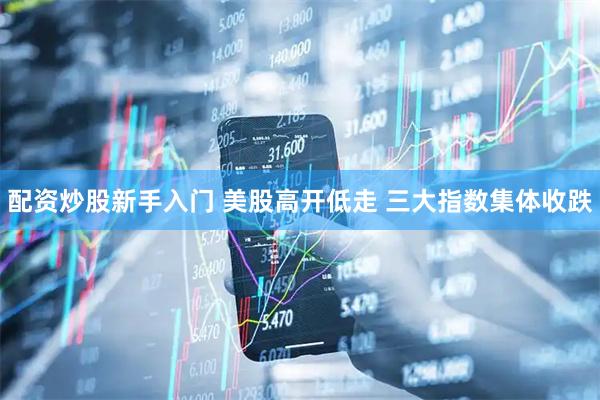 配资炒股新手入门 美股高开低走 三大指数集体收跌