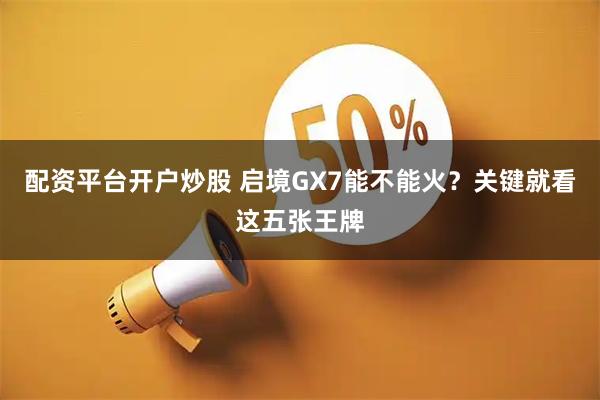 配资平台开户炒股 启境GX7能不能火？关键就看这五张王牌