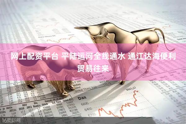 网上配资平台 平陆运河全线通水 通江达海便利贸易往来