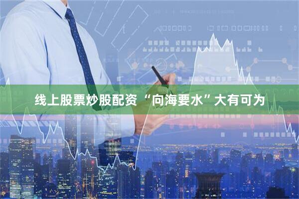 线上股票炒股配资 “向海要水”大有可为