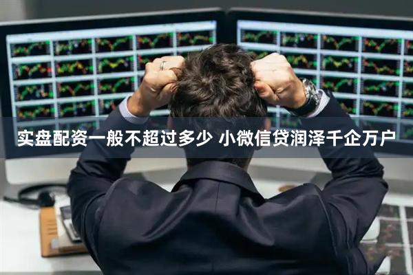 实盘配资一般不超过多少 小微信贷润泽千企万户