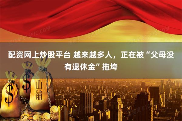 配资网上炒股平台 越来越多人，正在被“父母没有退休金”拖垮