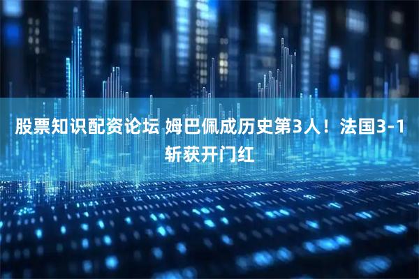 股票知识配资论坛 姆巴佩成历史第3人！法国3-1斩获开门红