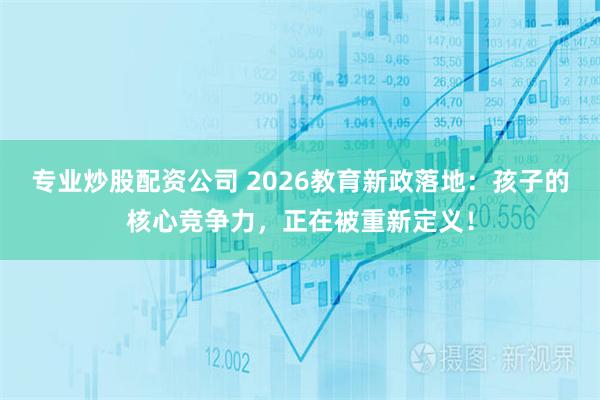 专业炒股配资公司 2026教育新政落地:孩子的核心竞争力,正在被重新定义!