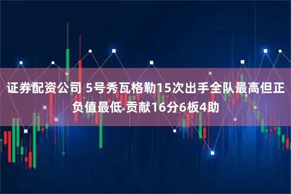 证券配资公司 5号秀瓦格勒15次出手全队最高但正负值最低 贡献16分6板4助
