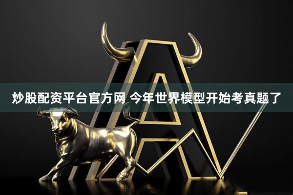 炒股配资平台官方网 今年世界模型开始考真题了