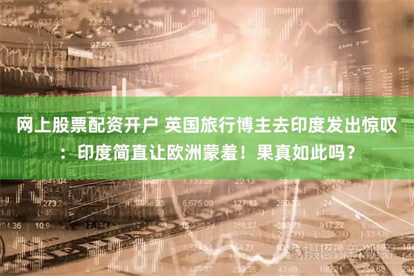 网上股票配资开户 英国旅行博主去印度发出惊叹：印度简直让欧洲蒙羞！果真如此吗？