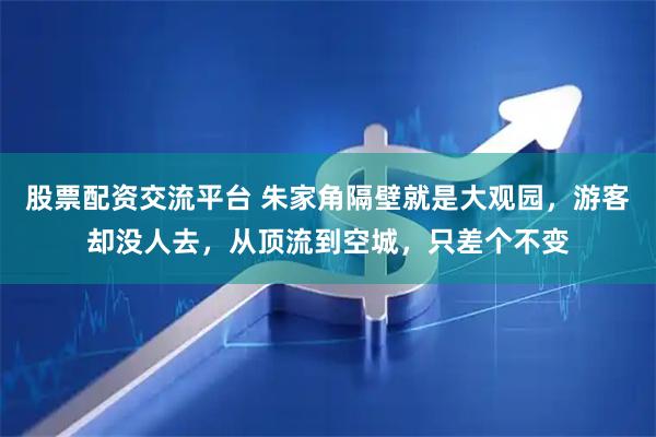 股票配资交流平台 朱家角隔壁就是大观园，游客却没人去，从顶流到空城，只差个不变