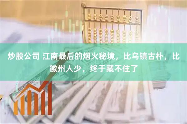 炒股公司 江南最后的烟火秘境，比乌镇古朴，比徽州人少，终于藏不住了
