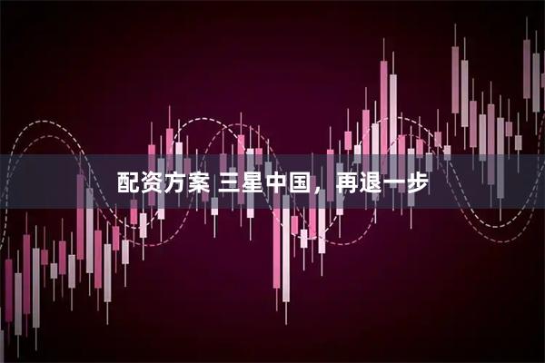 配资方案 三星中国,再退一步