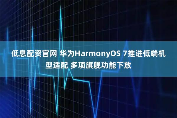 低息配资官网 华为HarmonyOS 7推进低端机型适配 多项旗舰功能下放
