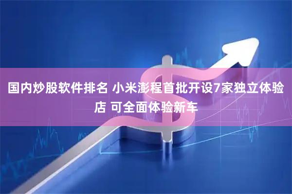 国内炒股软件排名 小米澎程首批开设7家独立体验店 可全面体验新车