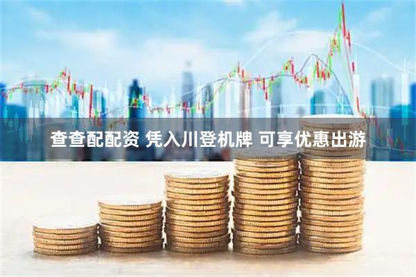 查查配配资 凭入川登机牌 可享优惠出游