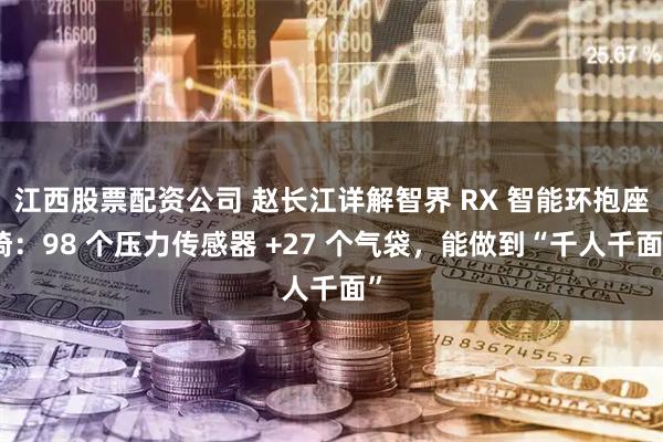 江西股票配资公司 赵长江详解智界 RX 智能环抱座椅：98 个压力传感器 +27 个气袋，能做到“千人千面”