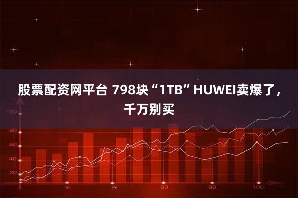 股票配资网平台 798块“1TB”HUWEI卖爆了，千万别买