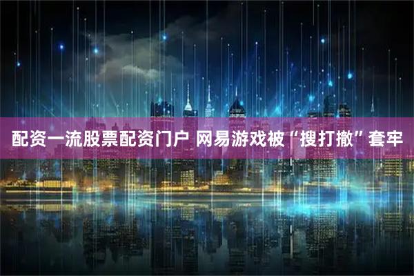 配资一流股票配资门户 网易游戏被“搜打撤”套牢