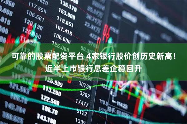 可靠的股票配资平台 4家银行股价创历史新高！近半上市银行息差企稳回升