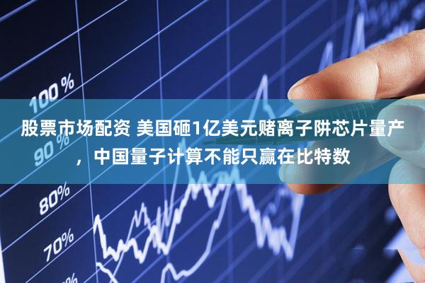 股票市场配资 美国砸1亿美元赌离子阱芯片量产，中国量子计算不能只赢在比特数