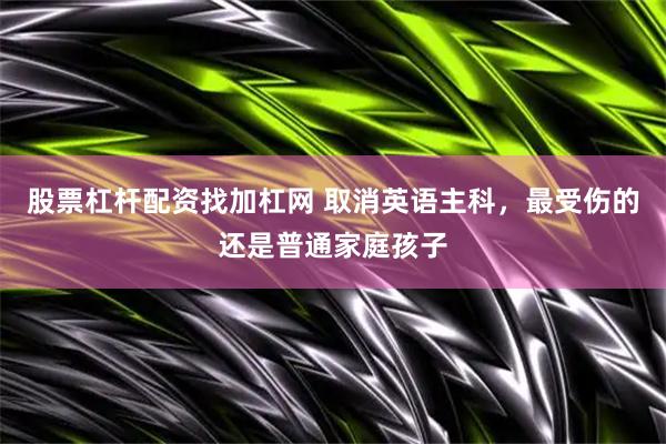 股票杠杆配资找加杠网 取消英语主科，最受伤的还是普通家庭孩子