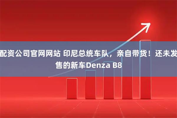 配资公司官网网站 印尼总统车队，亲自带货！还未发售的新车Denza B8