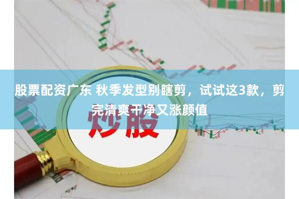 股票配资广东 秋季发型别瞎剪，试试这3款，剪完清爽干净又涨颜值