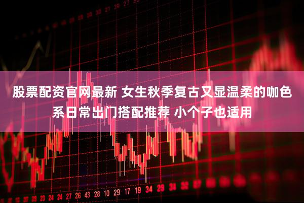 股票配资官网最新 女生秋季复古又显温柔的咖色系日常出门搭配推荐 小个子也适用