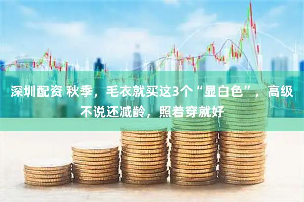 深圳配资 秋季，毛衣就买这3个“显白色”，高级不说还减龄，照着穿就好